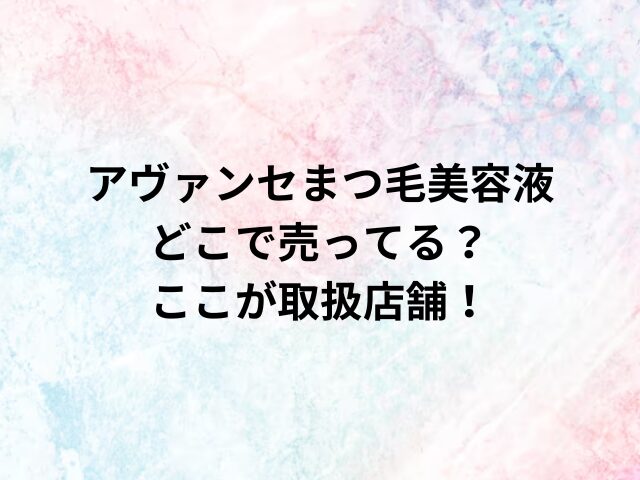 アヴァンセ まつ毛美容液どこで売ってる？ここが取扱店舗！